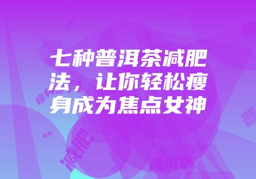 七种普洱茶减肥法，让你轻松瘦身成为焦点女神