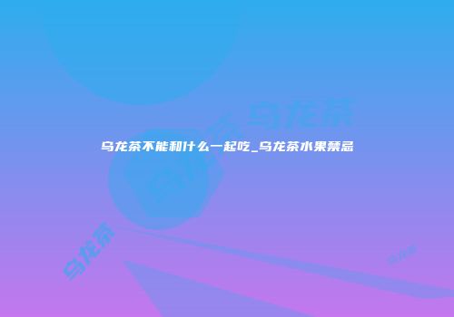 乌龙茶不能和什么一起吃_乌龙茶水果禁忌