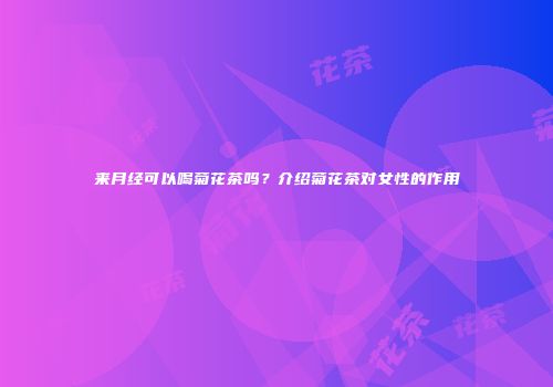 来月经可以喝菊花茶吗？介绍菊花茶对女性的作用