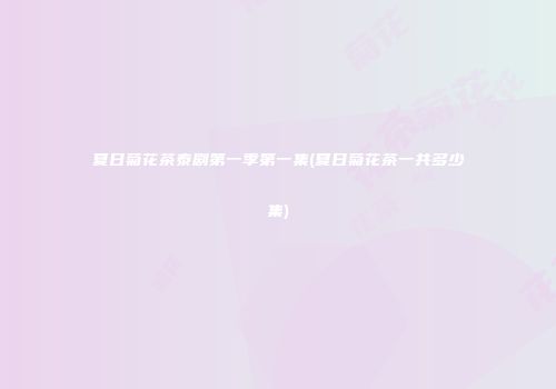 夏日菊花茶泰剧第一季第一集(夏日菊花茶一共多少集)