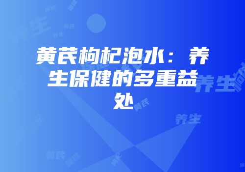 黄芪枸杞泡水：养生保健的多重益处