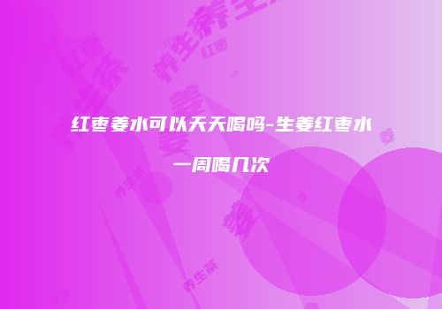 红枣姜水可以天天喝吗-生姜红枣水一周喝几次