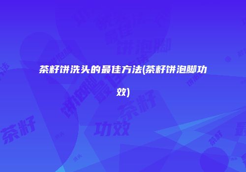 茶籽饼洗头的最佳方法(茶籽饼泡脚功效)