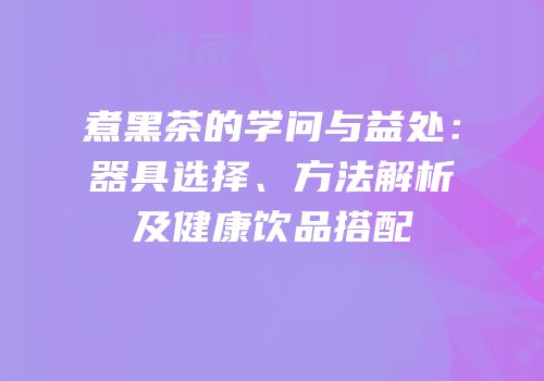煮黑茶的学问与益处：器具选择、方法解析及健康饮品搭配