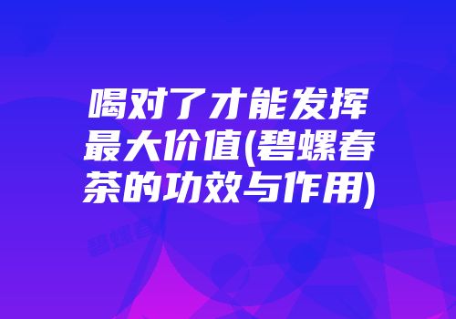 喝对了才能发挥最大价值(碧螺春茶的功效与作用)