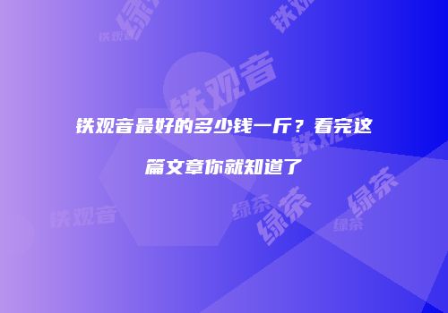 铁观音最好的多少钱一斤？看完这篇文章你就知道了