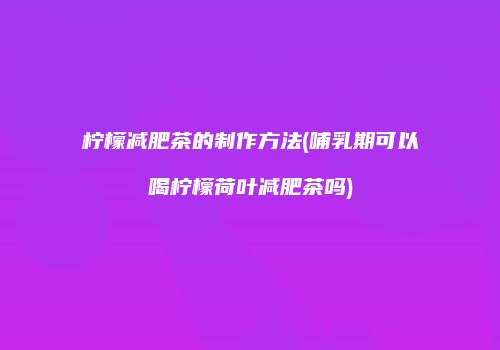 柠檬减肥茶的制作方法(哺乳期可以喝柠檬荷叶减肥茶吗)