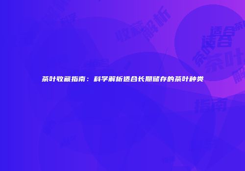 茶叶收藏指南：科学解析适合长期储存的茶叶种类