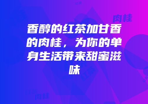香醇的红茶加甘香的肉桂，为你的单身生活带来甜蜜滋味