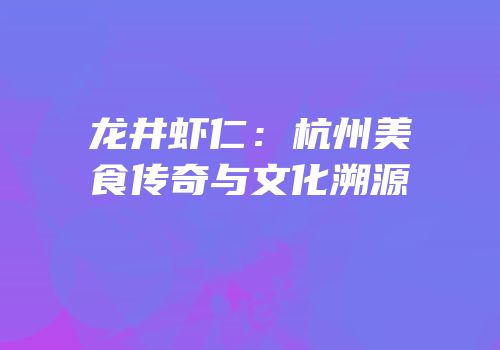 龙井虾仁：杭州美食传奇与文化溯源