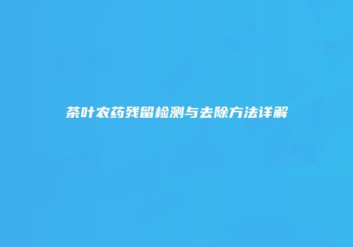 茶叶农药残留检测与去除方法详解