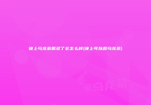 晚上乌龙茶喝多了会怎么样(晚上可以喝乌龙茶)