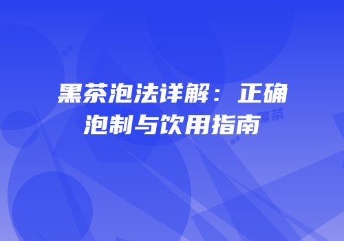 黑茶泡法详解：正确泡制与饮用指南