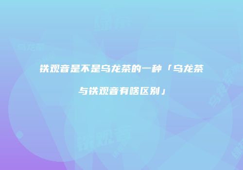 铁观音是不是乌龙茶的一种「乌龙茶与铁观音有啥区别」
