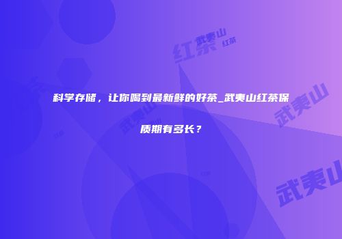 科学存储，让你喝到最新鲜的好茶_武夷山红茶保质期有多长？