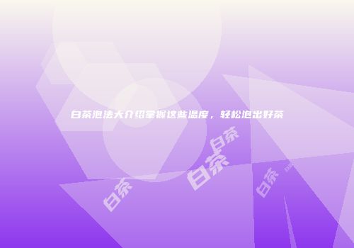白茶泡法大介绍掌握这些温度，轻松泡出好茶