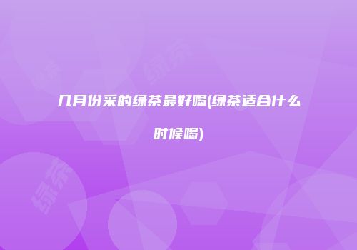 几月份采的绿茶最好喝(绿茶适合什么时候喝)
