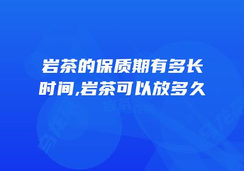 岩茶的保质期有多长时间,岩茶可以放多久
