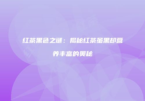 红茶黑色之谜：揭秘红茶虽黑却营养丰富的奥秘