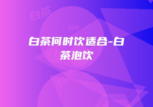 白茶何时饮适合-白茶泡饮