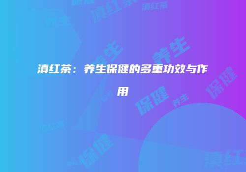滇红茶：养生保健的多重功效与作用