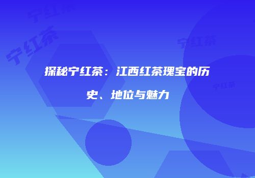 探秘宁红茶：江西红茶瑰宝的历史、地位与魅力
