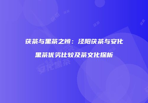 茯茶与黑茶之辨：泾阳茯茶与安化黑茶优劣比较及茶文化探析