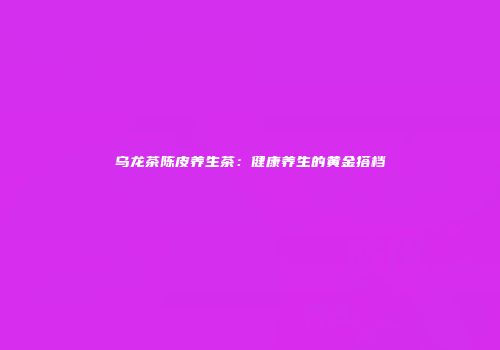 乌龙茶陈皮养生茶：健康养生的黄金搭档