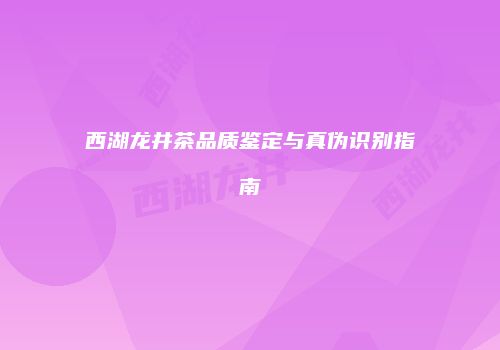 西湖龙井茶品质鉴定与真伪识别指南