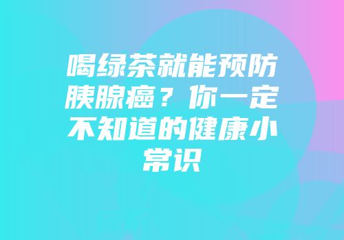 喝绿茶就能预防胰腺癌？你一定不知道的健康小常识