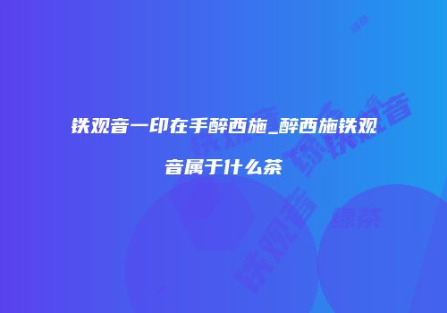 铁观音一印在手醉西施_醉西施铁观音属于什么茶
