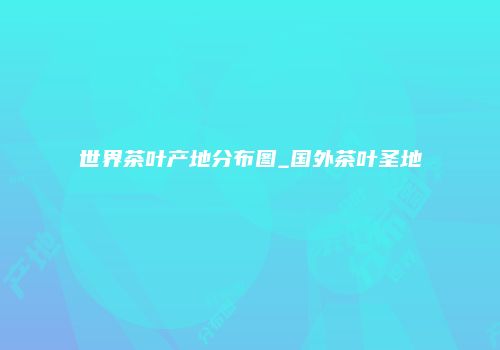 世界茶叶产地分布图_国外茶叶圣地