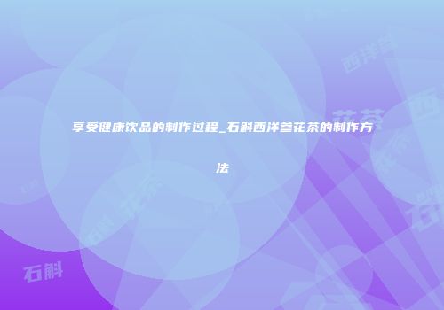 享受健康饮品的制作过程_石斛西洋参花茶的制作方法