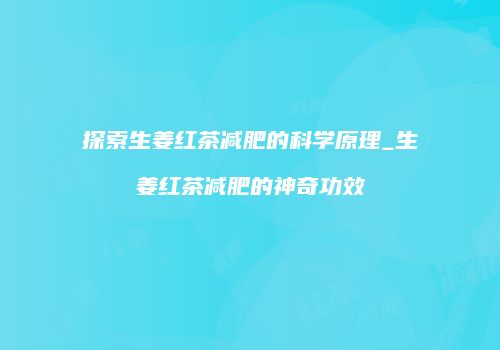 探索生姜红茶减肥的科学原理_生姜红茶减肥的神奇功效