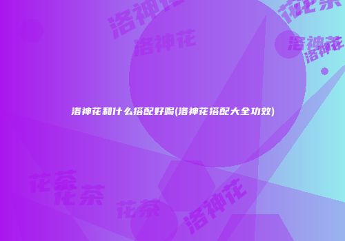 洛神花和什么搭配好喝(洛神花搭配大全功效)