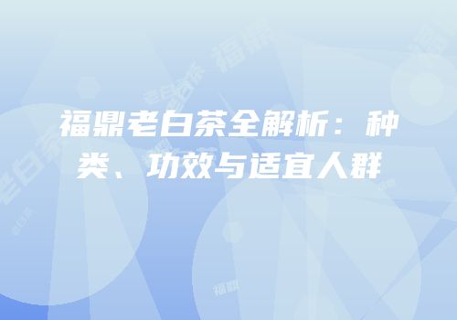福鼎老白茶全解析：种类、功效与适宜人群