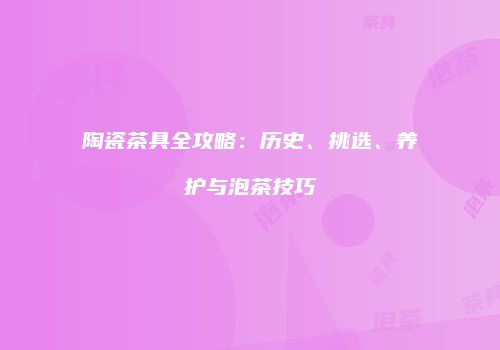 陶瓷茶具全攻略：历史、挑选、养护与泡茶技巧
