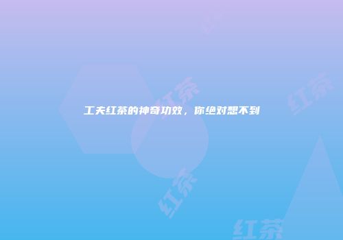 工夫红茶的神奇功效，你绝对想不到