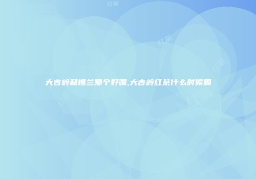 大吉岭和锡兰哪个好喝,大吉岭红茶什么时候喝