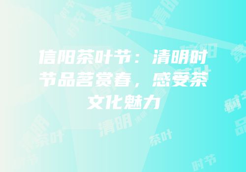信阳茶叶节：清明时节品茗赏春，感受茶文化魅力
