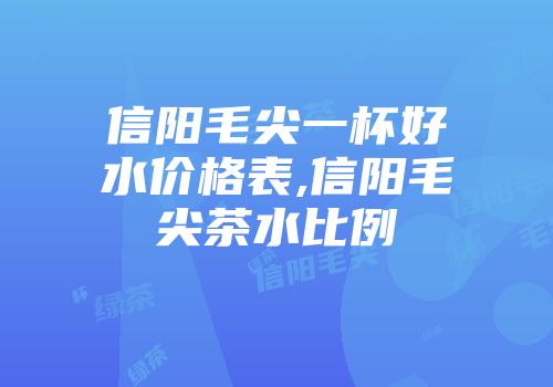 信阳毛尖一杯好水价格表,信阳毛尖茶水比例