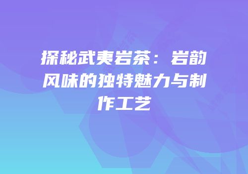 探秘武夷岩茶：岩韵风味的独特魅力与制作工艺
