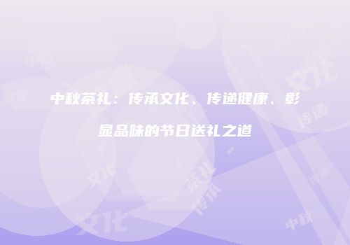 中秋茶礼：传承文化、传递健康、彰显品味的节日送礼之道
