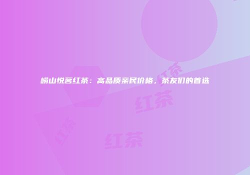 崂山悦茗红茶：高品质亲民价格，茶友们的首选