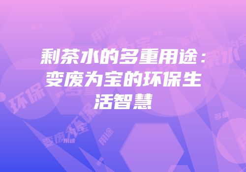 剩茶水的多重用途：变废为宝的环保生活智慧