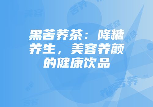 黑苦荞茶：降糖养生，美容养颜的健康饮品