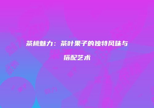 茶桃魅力：茶叶果子的独特风味与搭配艺术