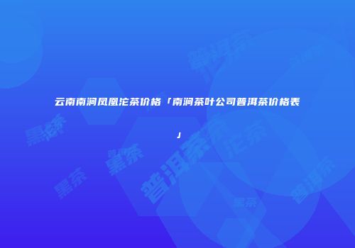云南南涧凤凰沱茶价格「南涧茶叶公司普洱茶价格表」