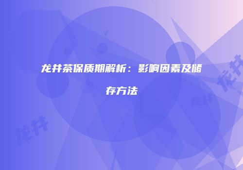 龙井茶保质期解析：影响因素及储存方法