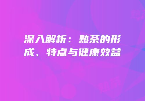 深入解析：熟茶的形成、特点与健康效益
